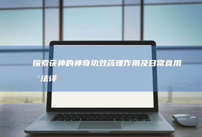 探索茯神的神奇功效、药理作用及日常食用方法详解